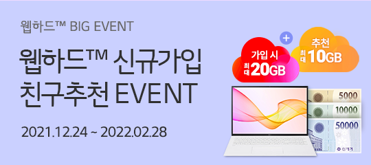 웹하드™ BIG EVENT. 웹하드™ 신규가입 친구추천 EVENT. 가입 시 최대 20GB추가 + 추천 최대 10GB추가 + 상품권 + 노트북 증정(추첨). 2021년 12월 24일부터 2022년 2월 28일까지