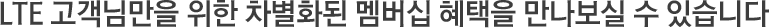 LTE °í°´´Ô¸¸À» À§ÇÑ Â÷º°ÈµÈ ¸â¹ö½Ê ÇýÅÃÀ» ¸¸³ªº¸½Ç ¼ö ÀÖ½À´Ï´Ù.