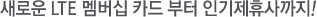 »õ·Î¿î LTE ¸â¹ö½Ê Ä«µå ºÎÅÍ ÀαâÁ¦ÈÞ»ç±îÁö!