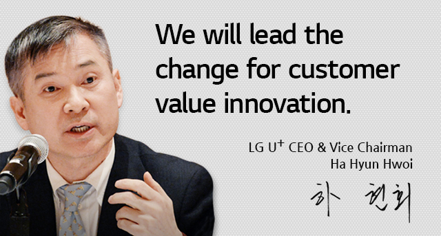 We will lead the change for customer value innovation. Ha Hyun Hwoi, LG U+ CEO & Vice Chairman ÇÏÇöȸ