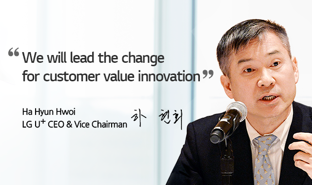 We will lead the change for customer value innovation. Ha Hyun Hwoi, LG U+ CEO & Vice Chairman ÇÏÇöȸ