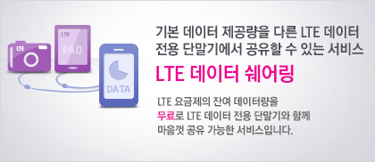 기본 데이터 제공량을 다른 LTE 데이터 전용 단말기에서 공유할 수 있는 서비스 LTE 데이터 쉐어링 - LTE 요금제의 잔여 데이터량을 무료로 LTE 데이터 전용 단말기와 함께 마음껏 공유 가능한 서비스입니다.
